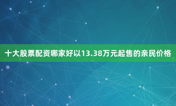 十大股票配资哪家好以13.38万元起售的亲民价格