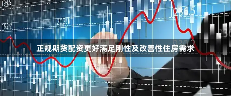 正规期货配资更好满足刚性及改善性住房需求