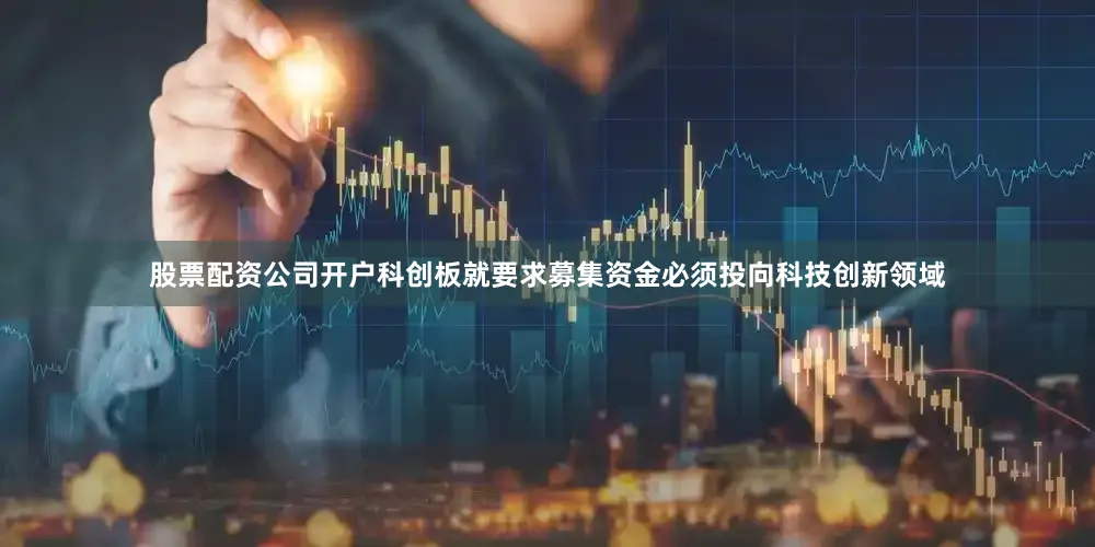 股票配资公司开户科创板就要求募集资金必须投向科技创新领域