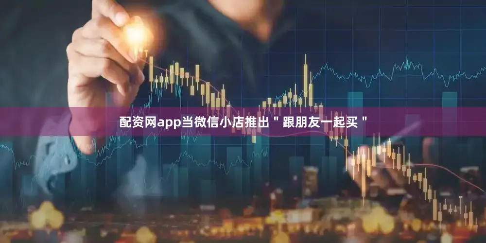 配资网app当微信小店推出＂跟朋友一起买＂