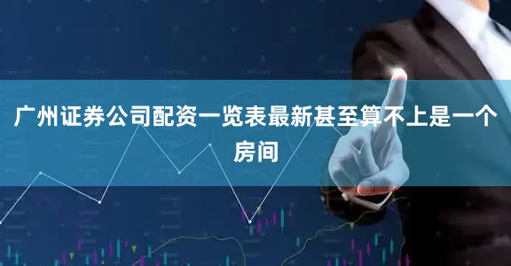 广州证券公司配资一览表最新甚至算不上是一个房间