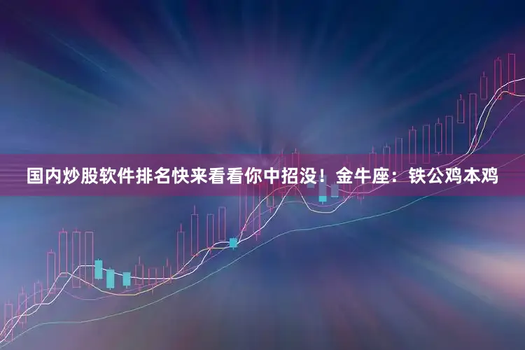 国内炒股软件排名快来看看你中招没！金牛座：铁公鸡本鸡