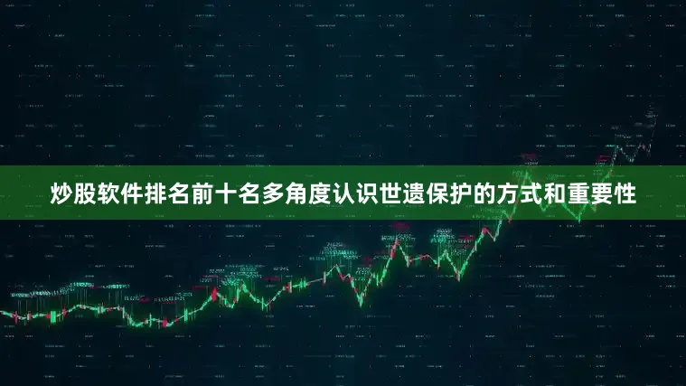 炒股软件排名前十名多角度认识世遗保护的方式和重要性