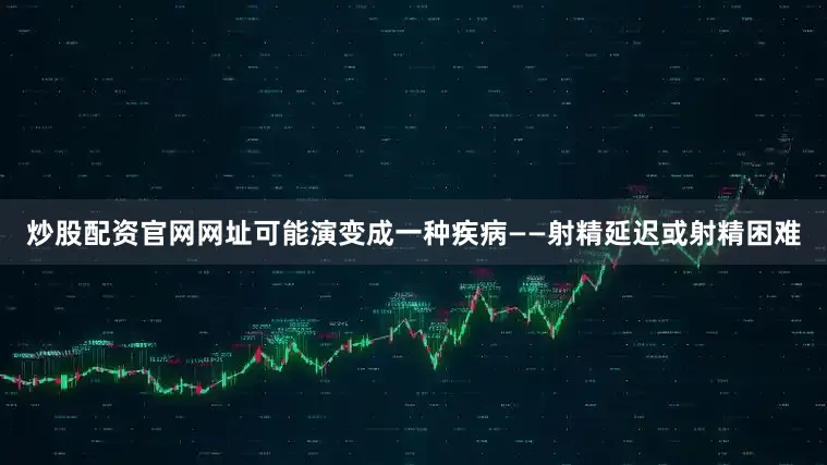炒股配资官网网址可能演变成一种疾病——射精延迟或射精困难