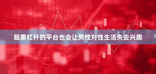 股票杠杆的平台也会让男性对性生活失去兴趣