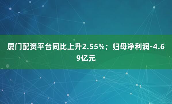 厦门配资平台同比上升2.55%；归母净利润-4.69亿元