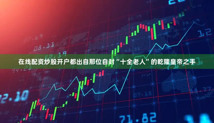 在线配资炒股开户都出自那位自封“十全老人”的乾隆皇帝之手