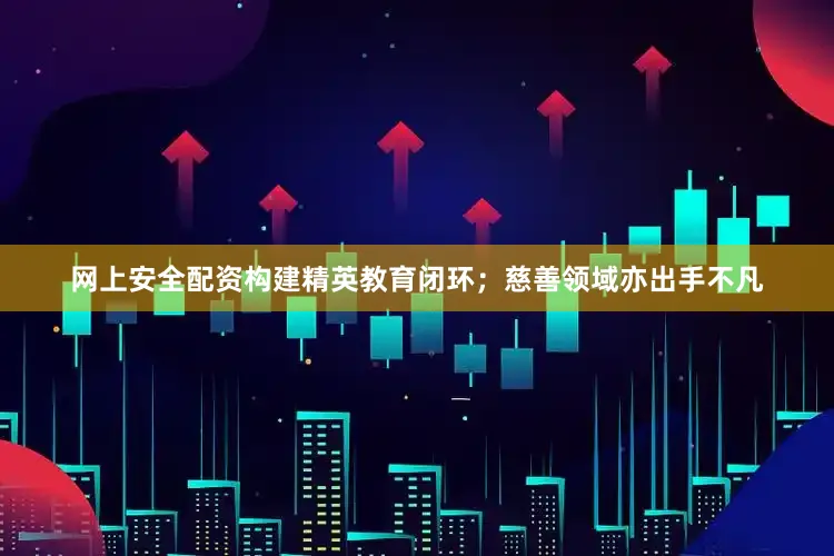 网上安全配资构建精英教育闭环；慈善领域亦出手不凡