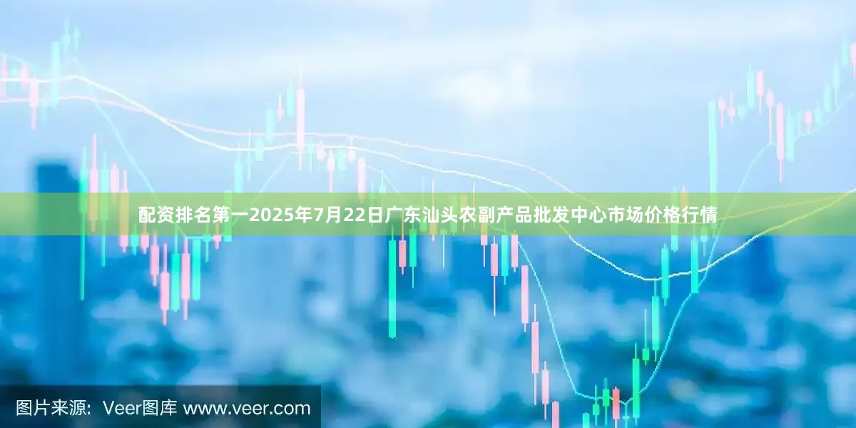 配资排名第一2025年7月22日广东汕头农副产品批发中心市场价格行情