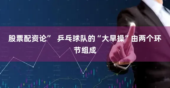 股票配资论”  乒乓球队的“大早操”由两个环节组成