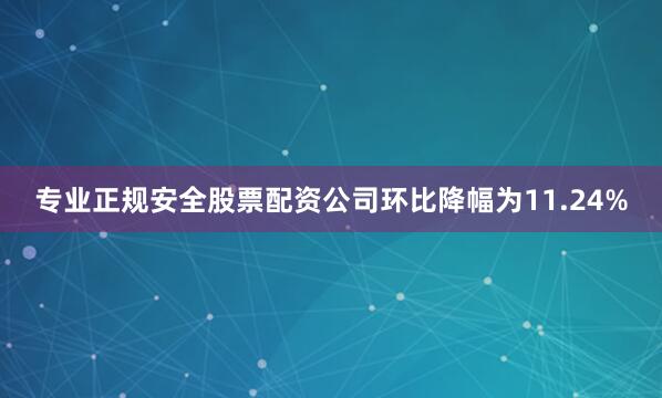 专业正规安全股票配资公司环比降幅为11.24%