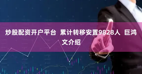 炒股配资开户平台  累计转移安置9828人  巨鸿文介绍