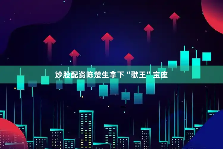 炒股配资陈楚生拿下“歌王”宝座