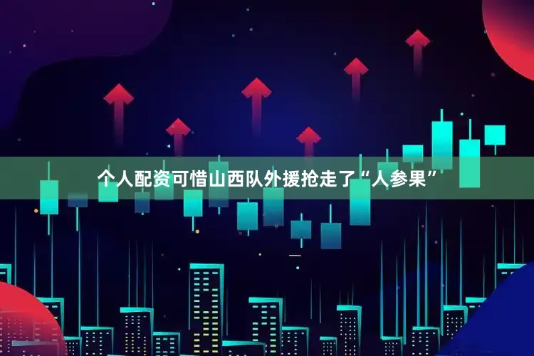个人配资可惜山西队外援抢走了“人参果”