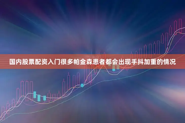 国内股票配资入门很多帕金森患者都会出现手抖加重的情况