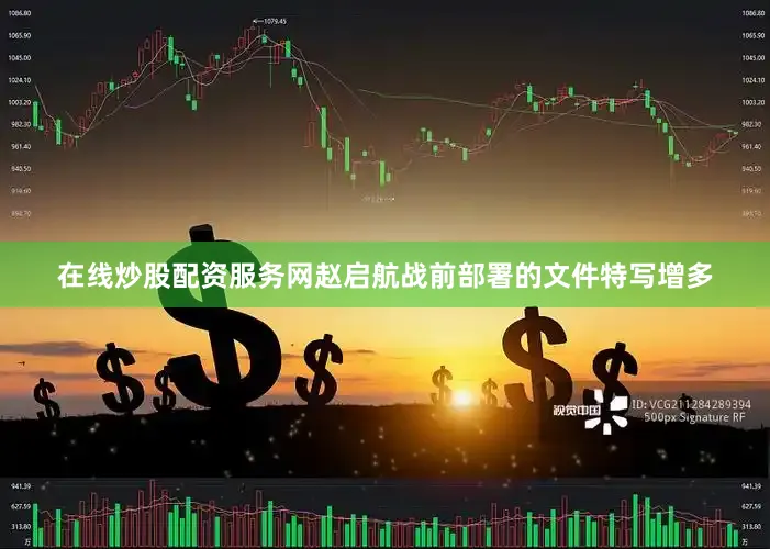 在线炒股配资服务网赵启航战前部署的文件特写增多