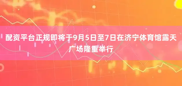 配资平台正规即将于9月5日至7日在济宁体育馆露天广场隆重举行