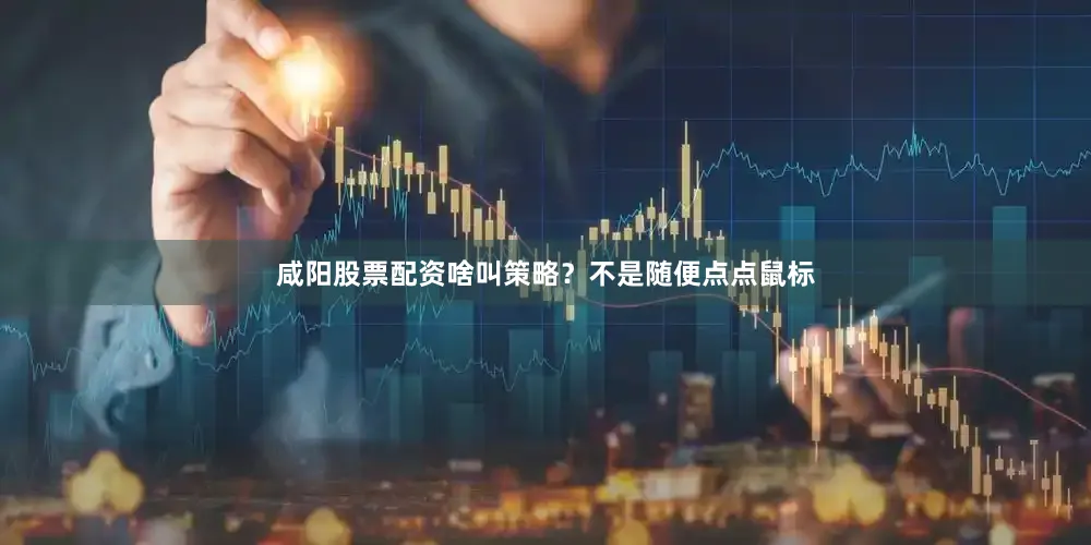 咸阳股票配资啥叫策略？不是随便点点鼠标