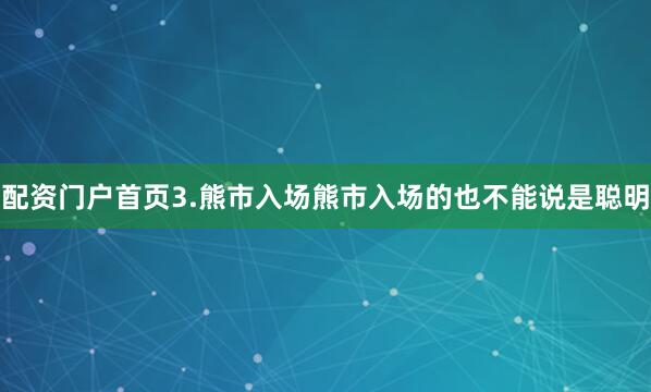 配资门户首页3.熊市入场熊市入场的也不能说是聪明
