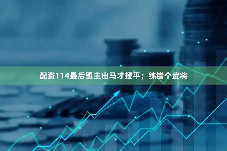 配资114最后盟主出马才摆平；练错个武将