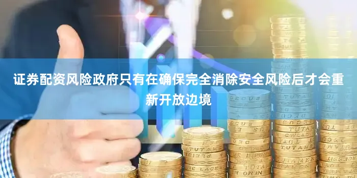 证券配资风险政府只有在确保完全消除安全风险后才会重新开放边境