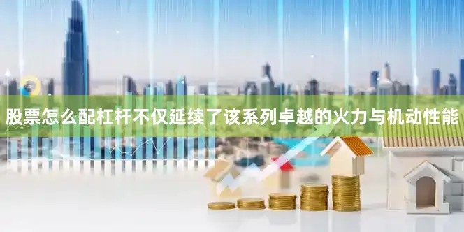 股票怎么配杠杆不仅延续了该系列卓越的火力与机动性能