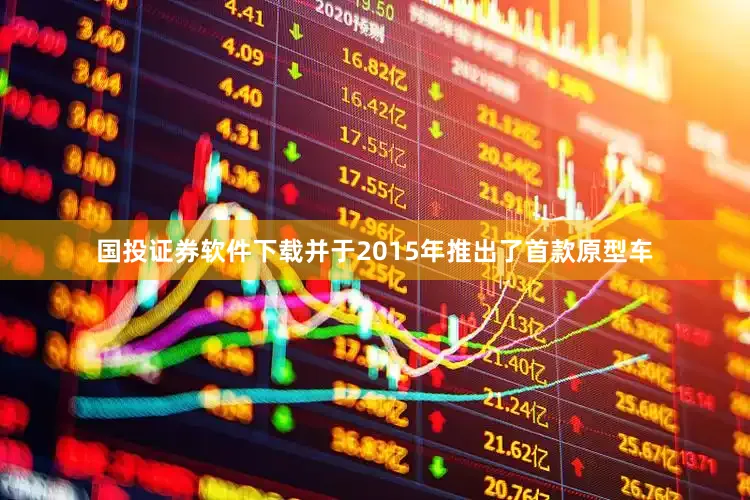 国投证券软件下载并于2015年推出了首款原型车