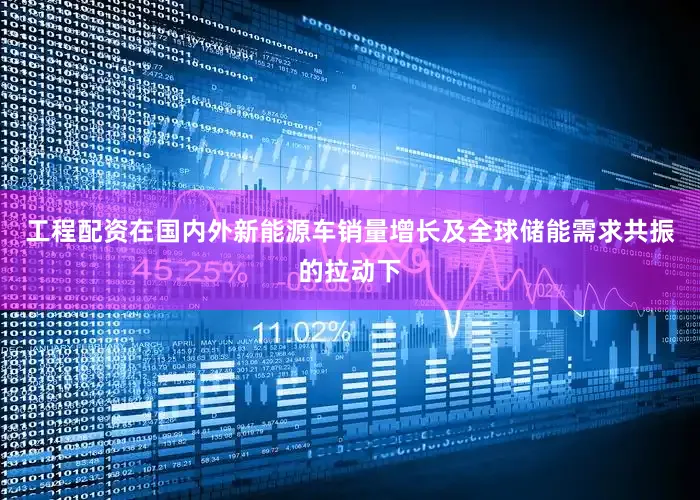 工程配资在国内外新能源车销量增长及全球储能需求共振的拉动下