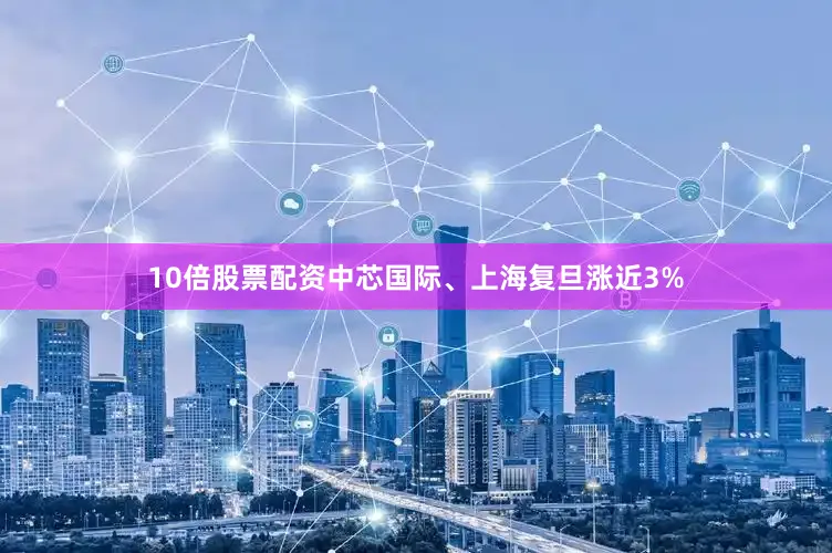 10倍股票配资中芯国际、上海复旦涨近3%