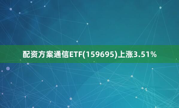 配资方案通信ETF(159695)上涨3.51%