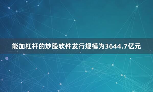 能加杠杆的炒股软件发行规模为3644.7亿元