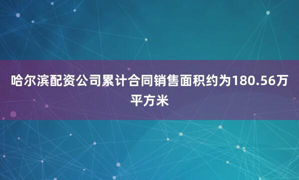 哈尔滨配资公司累计合同销售面积约为180.56万平方米