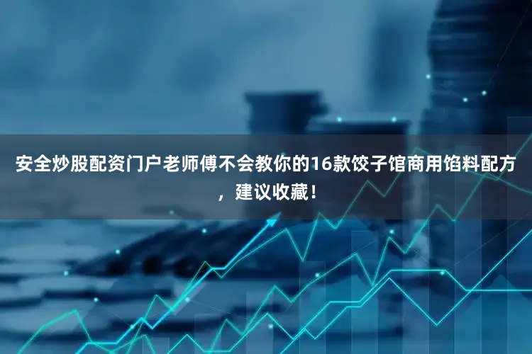 安全炒股配资门户老师傅不会教你的16款饺子馆商用馅料配方，建议收藏！