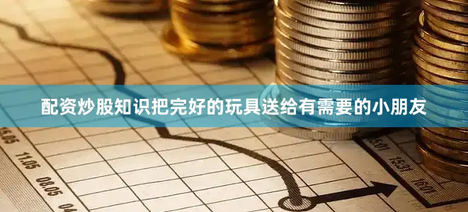 配资炒股知识把完好的玩具送给有需要的小朋友