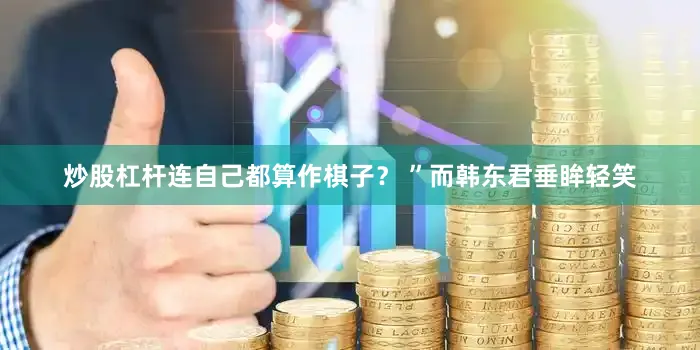 炒股杠杆连自己都算作棋子？ ”而韩东君垂眸轻笑