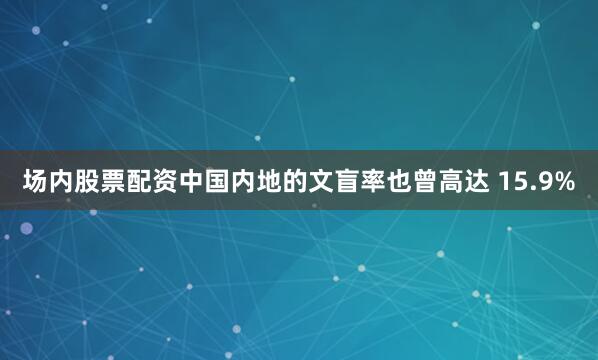 场内股票配资中国内地的文盲率也曾高达 15.9%