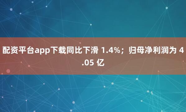 配资平台app下载同比下滑 1.4%；归母净利润为 4.05 亿