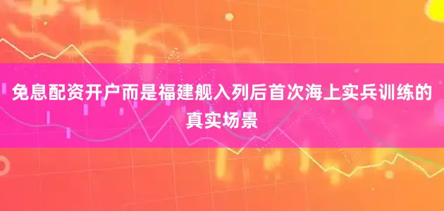 免息配资开户而是福建舰入列后首次海上实兵训练的真实场景