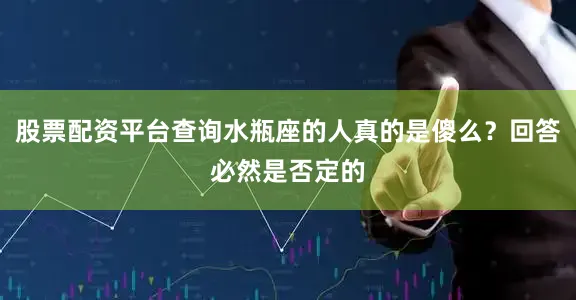 股票配资平台查询水瓶座的人真的是傻么？回答必然是否定的