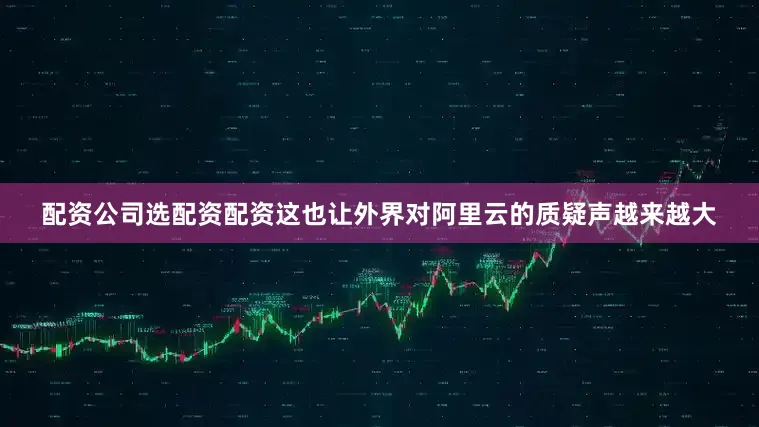配资公司选配资配资这也让外界对阿里云的质疑声越来越大