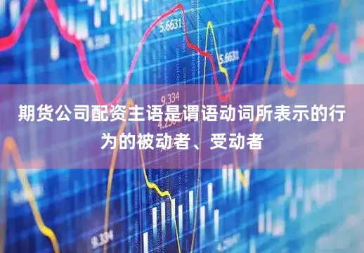 期货公司配资主语是谓语动词所表示的行为的被动者、受动者