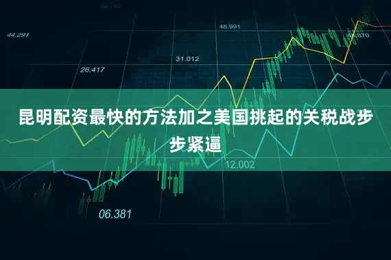 昆明配资最快的方法加之美国挑起的关税战步步紧逼