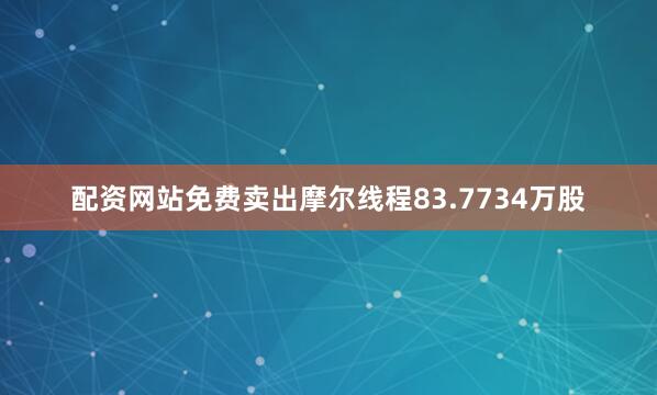 配资网站免费卖出摩尔线程83.7734万股