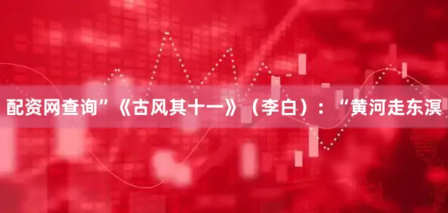 配资网查询”《古风其十一》（李白）：“黄河走东溟