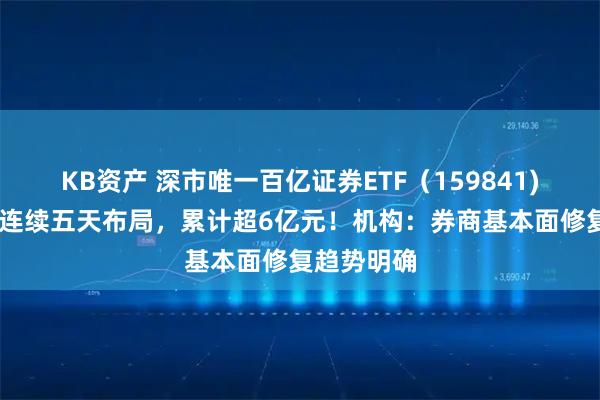 KB资产 深市唯一百亿证券ETF（159841) 上周资金连续五天布局，累计超6亿元！机构：券商基本面修复趋势明确