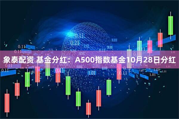 象泰配资 基金分红：A500指数基金10月28日分红