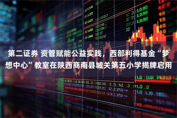 第二证券 资管赋能公益实践，西部利得基金“梦想中心”教室在陕西商南县城关第五小学揭牌启用