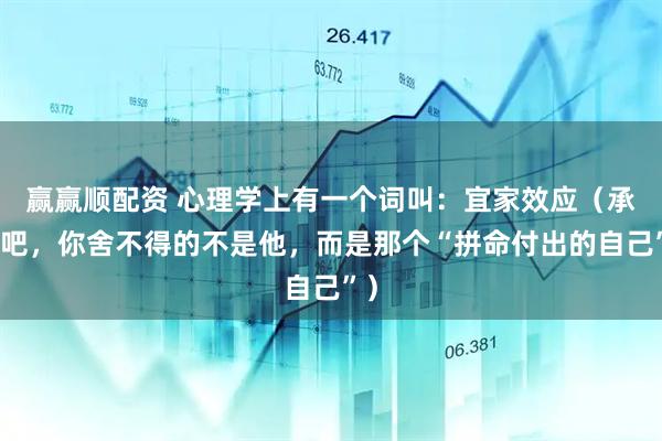 赢赢顺配资 心理学上有一个词叫：宜家效应（承认吧，你舍不得的不是他，而是那个“拼命付出的自己”）