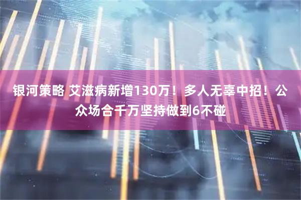 银河策略 艾滋病新增130万！多人无辜中招！公众场合千万坚持做到6不碰