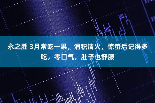 永之胜 3月常吃一果，消积清火，惊蛰后记得多吃，零口气，肚子也舒服